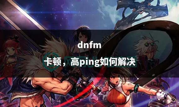 DNF游戏卡顿、闪退等问题深度解析及解决方法