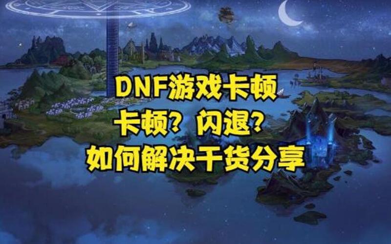 DNF游戏卡顿、闪退等问题深度解析及解决方法